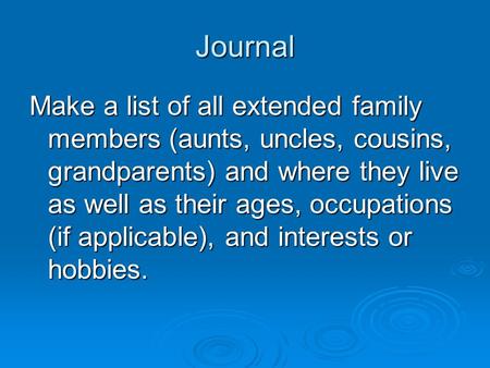 Journal Make a list of all extended family members (aunts, uncles, cousins, grandparents) and where they live as well as their ages, occupations (if applicable),