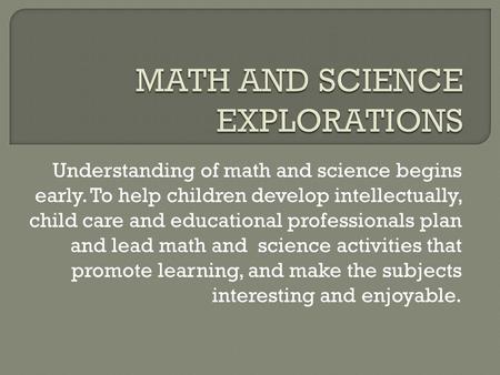 Understanding of math and science begins early. To help children develop intellectually, child care and educational professionals plan and lead math and.