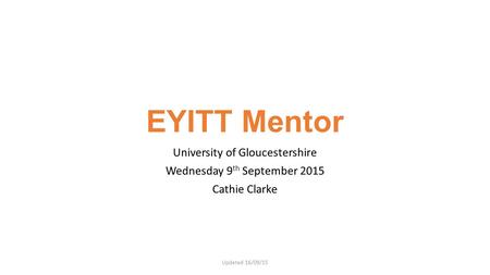 EYITT Mentor University of Gloucestershire Wednesday 9 th September 2015 Cathie Clarke Updated 16/09/15.