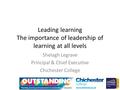 Leading learning The importance of leadership of learning at all levels Shelagh Legrave Principal & Chief Executive Chichester College.