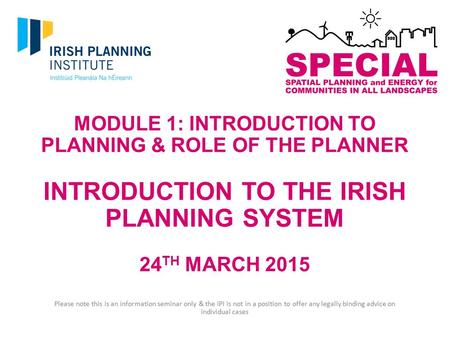 MODULE 1: INTRODUCTION TO PLANNING & ROLE OF THE PLANNER INTRODUCTION TO THE IRISH PLANNING SYSTEM 24 TH MARCH 2015 Please note this is an information.