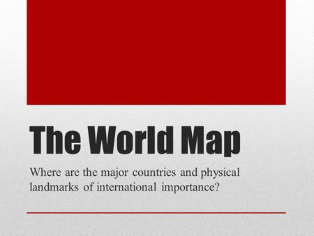 The World Map Where are the major countries and physical landmarks of international importance?