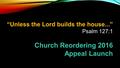 “Unless the Lord builds the house...” Psalm 127:1 Church Reordering 2016 Appeal Launch.