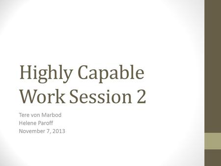 Highly Capable Work Session 2 Tere von Marbod Helene Paroff November 7, 2013.