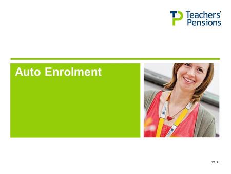 Auto Enrolment V1.4. Teachers’ Pensions Scheme Contractual Enrolment Any new employees must be enrolled in the Teachers’ Pension Scheme in accordance.