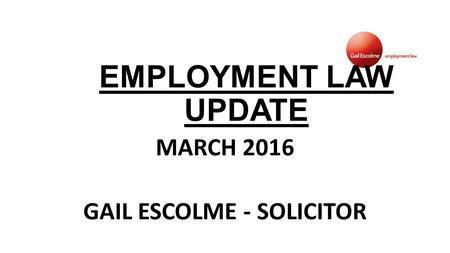 EMPLOYMENT LAW UPDATE MARCH 2016 GAIL ESCOLME - SOLICITOR.