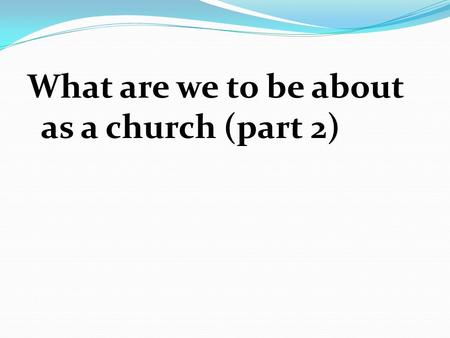 What are we to be about as a church (part 2). Key Passages The New Testament states the church's mission in several different ways. By looking at various,