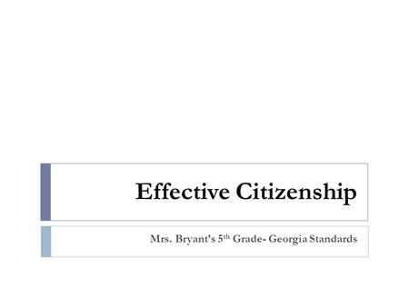 Effective Citizenship Mrs. Bryant’s 5 th Grade- Georgia Standards.