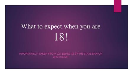 What to expect when you are 18! INFORMATION TAKEN FROM ON BEING 18 BY THE STATE BAR OF WISCONSIN.