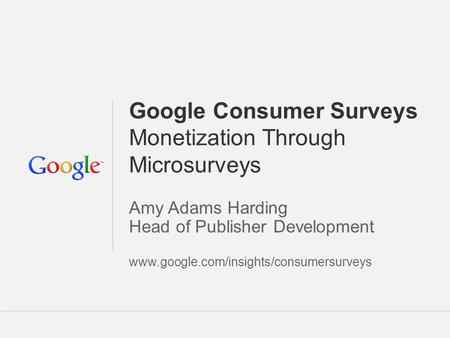 Google Confidential and Proprietary 1 1 Google Consumer Surveys Monetization Through Microsurveys Amy Adams Harding Head of Publisher Development www.google.com/insights/consumersurveys.