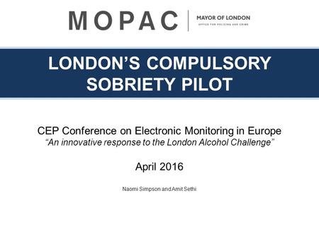 LONDON’S COMPULSORY SOBRIETY PILOT CEP Conference on Electronic Monitoring in Europe “An innovative response to the London Alcohol Challenge” April 2016.