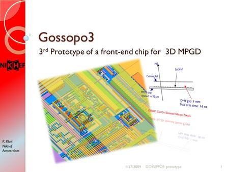 R. Kluit Nikhef Amsterdam R. Kluit Nikhef Amsterdam Gossopo3 3 rd Prototype of a front-end chip for 3D MPGD 1/27/20091GOSSIPPO3 prototype.