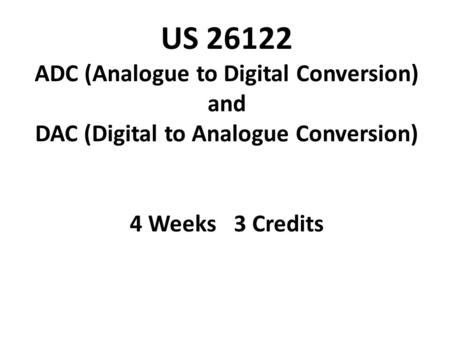 US 26122 ADC (Analogue to Digital Conversion) and DAC (Digital to Analogue Conversion) 4 Weeks 3 Credits.