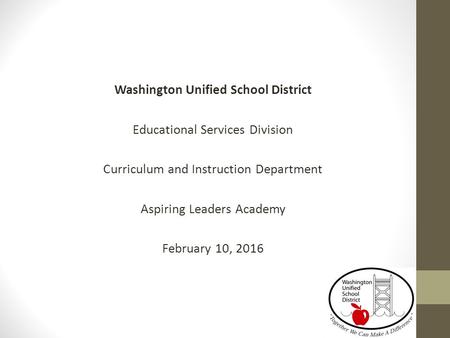 Washington Unified School District Educational Services Division Curriculum and Instruction Department Aspiring Leaders Academy February 10, 2016.