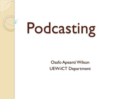 Podcasting Osafo Apeanti Wilson UEW-ICT Department.