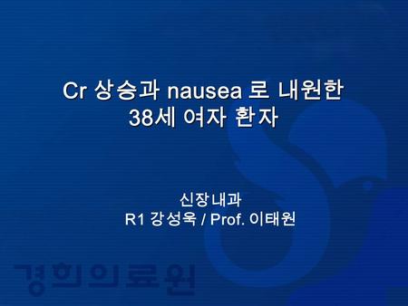 Cr 상승과 nausea 로 내원한 38 세 여자 환자 신장내과 R1 강성욱 / Prof. 이태원.