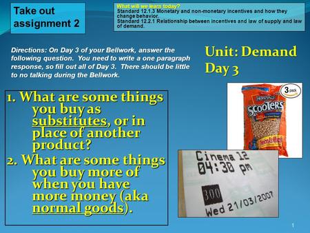 1. What are some things you buy as substitutes, or in place of another product? 2. What are some things you buy more of when you have more money (aka normal.