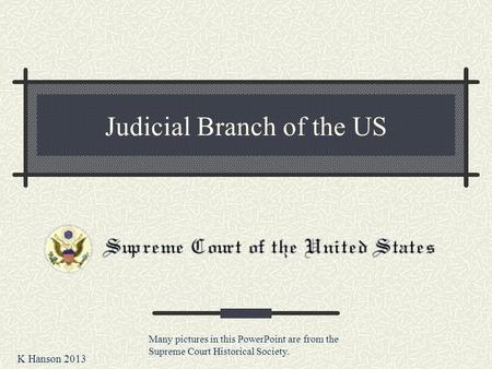 Judicial Branch of the US K Hanson 2013 Many pictures in this PowerPoint are from the Supreme Court Historical Society.