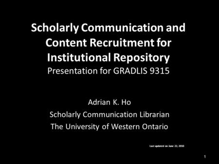 Scholarly Communication and Content Recruitment for Institutional Repository Presentation for GRADLIS 9315 Adrian K. Ho Scholarly Communication Librarian.