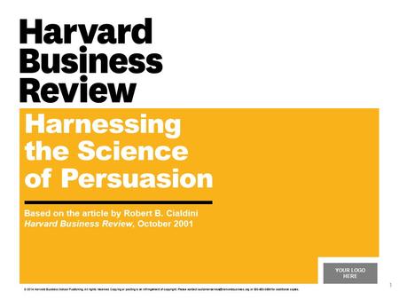 YOUR LOGO HERE Harnessing the Science of Persuasion Based on the article by Robert B. Cialdini Harvard Business Review, October 2001 © 2014 Harvard Business.