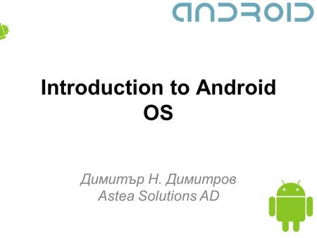 Introduction to Android OS Димитър Н. Димитров Astea Solutions AD.