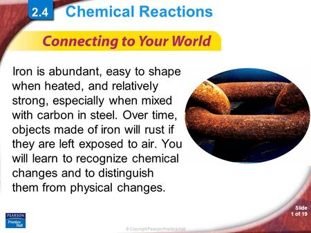 © Copyright Pearson Prentice Hall Slide 1 of 19 Chemical Reactions Iron is abundant, easy to shape when heated, and relatively strong, especially when.