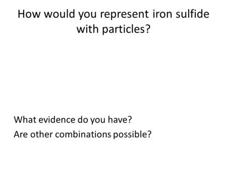 How would you represent iron sulfide with particles? What evidence do you have? Are other combinations possible?