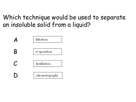 Which technique would be used to separate an insoluble solid from a liquid? ABCDABCD.