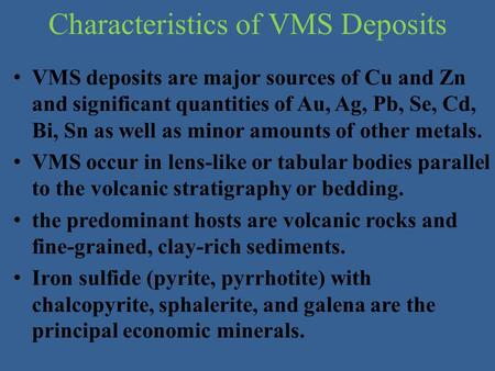 Characteristics of VMS Deposits VMS deposits are major sources of Cu and Zn and significant quantities of Au, Ag, Pb, Se, Cd, Bi, Sn as well as minor amounts.