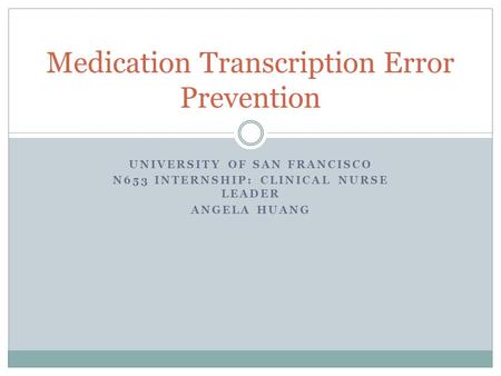 UNIVERSITY OF SAN FRANCISCO N653 INTERNSHIP: CLINICAL NURSE LEADER ANGELA HUANG Medication Transcription Error Prevention.