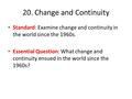 20. Change and Continuity Standard: Examine change and continuity in the world since the 1960s. Essential Question: What change and continuity ensued in.