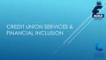 CREDIT UNION SERVICES & FINANCIAL INCLUSION. INTERNATIONAL Active credit union sectors in 103 countries with almost 57,000 credit unions More than 208.