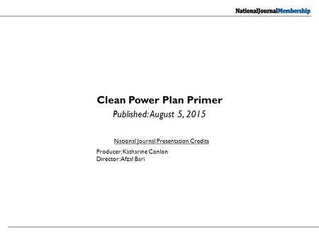 Clean Power Plan Primer Published: August 5, 2015 National Journal Presentation Credits Producer: Katharine Conlon Director: Afzal Bari.