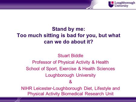 Stand by me: Too much sitting is bad for you, but what can we do about it? Stuart Biddle Professor of Physical Activity & Health School of Sport, Exercise.