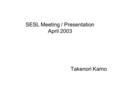 SESL Meeting / Presentation April 2003 Takenori Kamo.