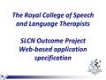 The Royal College of Speech and Language Therapists SLCN Outcome Project Web-based application specification.