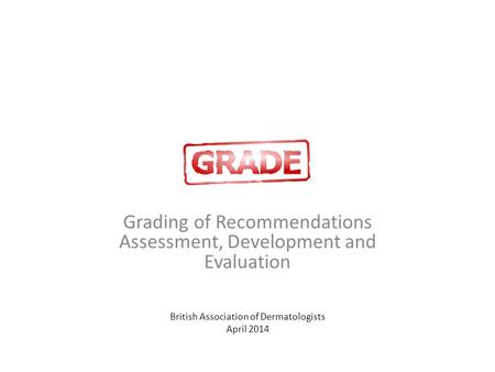 GRADE Grading of Recommendations Assessment, Development and Evaluation British Association of Dermatologists April 2014.