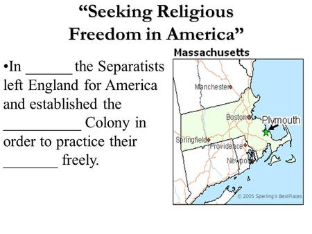 “Seeking Religious Freedom in America” In ______ the Separatists left England for America and established the __________ Colony in order to practice their.