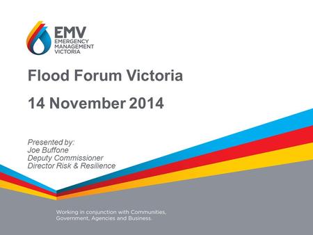 Flood Forum Victoria 14 November 2014 Presented by: Joe Buffone Deputy Commissioner Director Risk & Resilience.