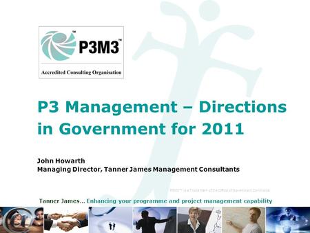 Tanner James… Enhancing your programme and project management capability P3 Management – Directions in Government for 2011 John Howarth Managing Director,