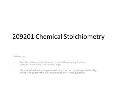 209201 Chemical Stoichiometry References : -Basic Principles and Calculations in Chemical Engineering, 7 edition, David. M. Himmerblau and James B. Riggs.