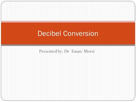 Presented by: Dr Eman Morsi Decibel Conversion. The use of decibels is widespread throughout the electronics industry. Many electronic instruments are.