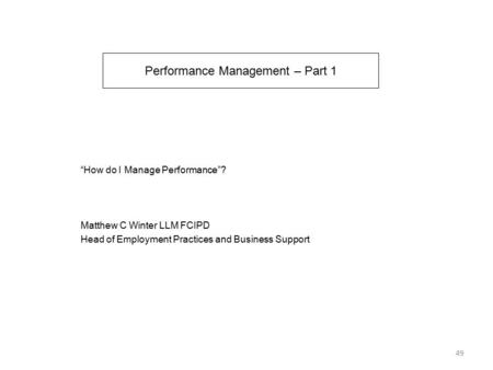 Performance Management – Part 1 “How do I Manage Performance”? Matthew C Winter LLM FCIPD Head of Employment Practices and Business Support 49.