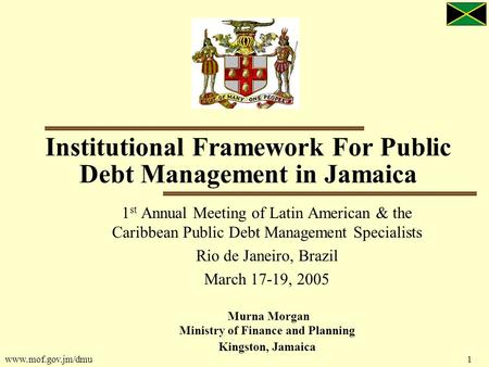 Www.mof.gov.jm/dmu 1 Institutional Framework For Public Debt Management in Jamaica 1 st Annual Meeting of Latin American & the Caribbean Public Debt Management.