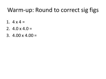 Warm-up: Round to correct sig figs 1.4 x 4 = 2.4.0 x 4.0 = 3.4.00 x 4.00 =