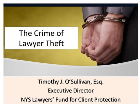 The Crime of Lawyer Theft Timothy J. O’Sullivan, Esq. Executive Director NYS Lawyers’ Fund for Client Protection.