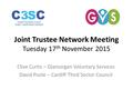 Joint Trustee Network Meeting Tuesday 17 th November 2015 Clive Curtis – Glamorgan Voluntary Services David Poole – Cardiff Third Sector Council.