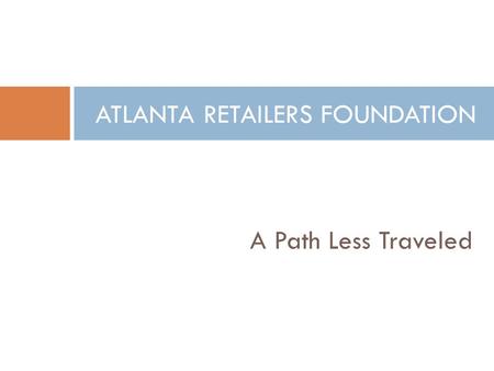 A Path Less Traveled ATLANTA RETAILERS FOUNDATION.