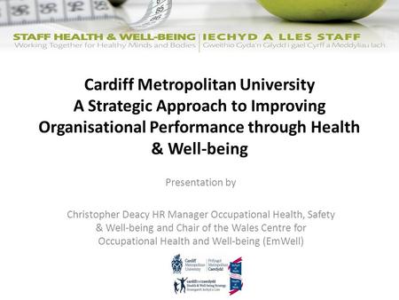 Cardiff Metropolitan University A Strategic Approach to Improving Organisational Performance through Health & Well-being Presentation by Christopher Deacy.