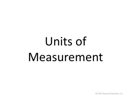 © 2012 Pearson Education, Inc. Units of Measurement.